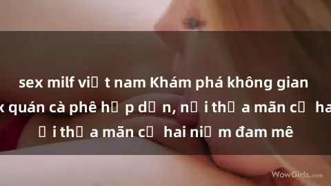 sex milf việt nam Khám phá không gian độc đáo tại sex quán cà phê hấp dẫn, nơi thỏa mãn cả hai niềm đam mê