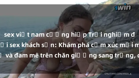 sex việt nam cưỡng hiếp Trải nghiệm đỉnh cao tình yêu tại sex khách sạn: Khám phá cảm xúc mới mẻ và đam mê trên chăn giường sang trọng, độc đáo, không giới hạn.