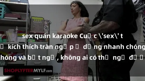 sex quán karaoke Cuộc 'sex' trong thang máy: Khi sự kích thích tràn ngập ở dạng nhanh chóng và bất ngờ, không ai có thể ngờ được điều gì sẽ xảy ra!