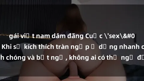 gái việt nam dâm đãng Cuộc 'sex' trong thang máy: Khi sự kích thích tràn ngập ở dạng nhanh chóng và bất ngờ, không ai có thể ngờ được điều gì sẽ xảy ra!