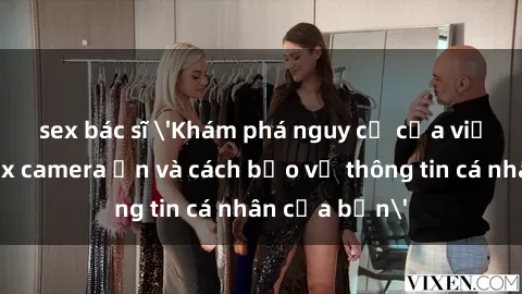 sex bác sĩ 'Khám phá nguy cơ của việc sử dụng sex camera ẩn và cách bảo vệ thông tin cá nhân của bạn'