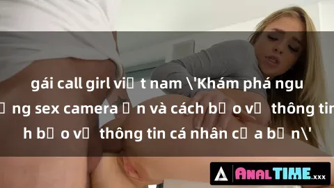 gái call girl việt nam 'Khám phá nguy cơ của việc sử dụng sex camera ẩn và cách bảo vệ thông tin cá nhân của bạn'