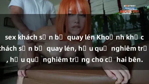 sex khách sạn bị quay lén Khoảnh khắc đáng buồn: Sex khách sạn bị quay lén, hậu quả nghiêm trọng cho cả hai bên.