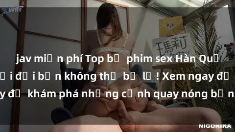 jav miễn phí Top bộ phim sex Hàn Quốc hot nhất mọi thời đại bạn không thể bỏ lỡ! Xem ngay để khám phá những cảnh quay nóng bỏng, đầy nghẹt thở!