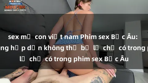 sex mẹ con việt nam Phim sex Bắc Âu: Những cảnh nóng hấp dẫn không thể bỏ lỡ chỉ có trong phim sex Bắc Âu