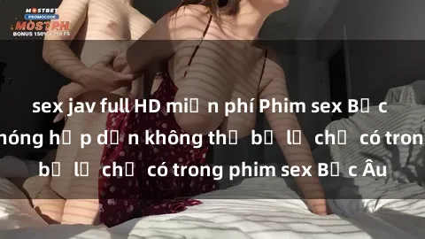 sex jav full HD miễn phí Phim sex Bắc Âu: Những cảnh nóng hấp dẫn không thể bỏ lỡ chỉ có trong phim sex Bắc Âu