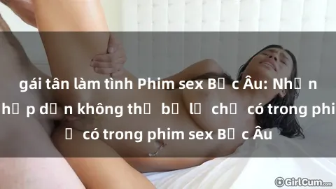 gái tân làm tình Phim sex Bắc Âu: Những cảnh nóng hấp dẫn không thể bỏ lỡ chỉ có trong phim sex Bắc Âu