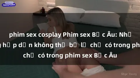 phim sex cosplay Phim sex Bắc Âu: Những cảnh nóng hấp dẫn không thể bỏ lỡ chỉ có trong phim sex Bắc Âu