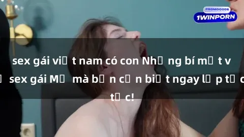 sex gái việt nam có con Những bí mật về sex gái Mỹ mà bạn cần biết ngay lập tức!