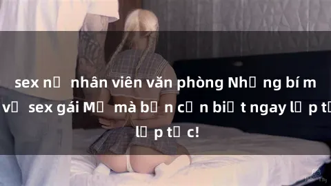 sex nữ nhân viên văn phòng Những bí mật về sex gái Mỹ mà bạn cần biết ngay lập tức!