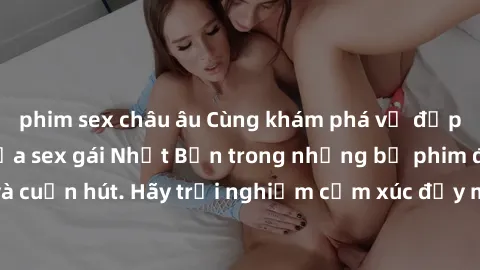 phim sex châu âu Cùng khám phá vẻ đẹp và sức gợi cảm của sex gái Nhật Bản trong những bộ phim đầy nghệ thuật và cuốn hút. Hãy trải nghiệm cảm xúc đầy mới mẻ và sống động từ những cảnh quay tinh tế và 