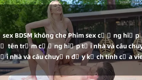 sex BDSM không che Phim sex cưỡng hiếp vietsub: Nữ sinh bị tên trộm cưỡng hiếp tại nhà và câu chuyện đầy kịch tính của vietsub