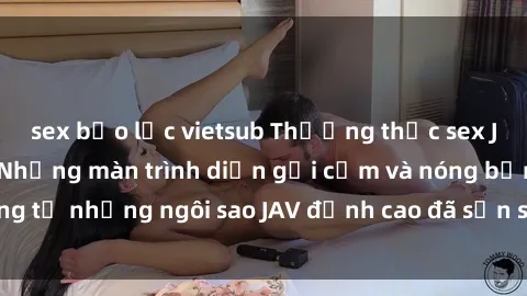 sex bạo lực vietsub Thưởng thức sex JAV idol miễn phí: Những màn trình diễn gợi cảm và nóng bỏng từ những ngôi sao JAV đỉnh cao đã sẵn sàng để bạn khám phá.