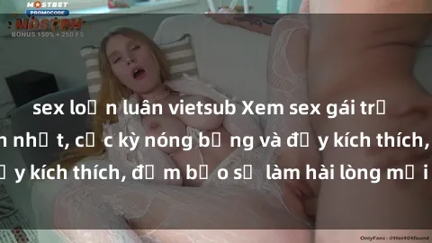sex loạn luân vietsub Xem sex gái trẻ không che hấp dẫn nhất, cực kỳ nóng bỏng và đầy kích thích, đảm bảo sẽ làm hài lòng mọi người!