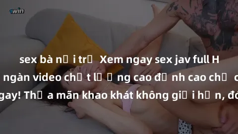 sex bà nội trợ Xem ngay sex jav full HD miễn phí - Hàng ngàn video chất lượng cao đỉnh cao chỉ cần click vào ngay! Thỏa mãn khao khát không giới hạn, đón chờ những trải nghiệm mới lạ!
