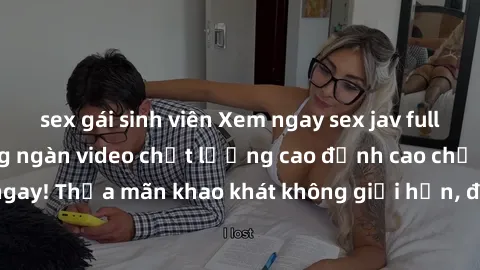 sex gái sinh viên Xem ngay sex jav full HD miễn phí - Hàng ngàn video chất lượng cao đỉnh cao chỉ cần click vào ngay! Thỏa mãn khao khát không giới hạn, đón chờ những trải nghiệm mới lạ!