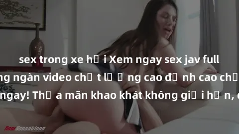 sex trong xe hơi Xem ngay sex jav full HD miễn phí - Hàng ngàn video chất lượng cao đỉnh cao chỉ cần click vào ngay! Thỏa mãn khao khát không giới hạn, đón chờ những trải nghiệm mới lạ!