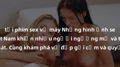 tải phim sex về máy Những hình ảnh sex gái sinh viên Việt Nam khiến nhiều người ngưỡng mộ và thèm khát. Cùng khám phá vẻ đẹp gợi cảm và quyến rũ của những cô gái trẻ này.