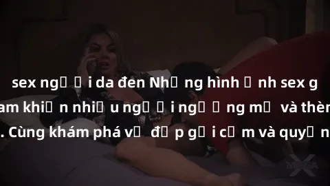 sex người da đen Những hình ảnh sex gái sinh viên Việt Nam khiến nhiều người ngưỡng mộ và thèm khát. Cùng khám phá vẻ đẹp gợi cảm và quyến rũ của những cô gái trẻ này.