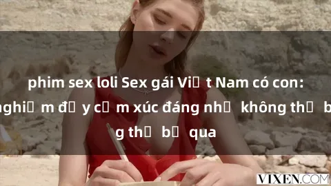 phim sex loli Sex gái Việt Nam có con: Trải nghiệm đầy cảm xúc đáng nhớ không thể bỏ qua