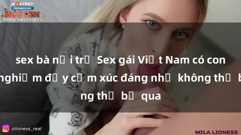 sex bà nội trợ Sex gái Việt Nam có con: Trải nghiệm đầy cảm xúc đáng nhớ không thể bỏ qua