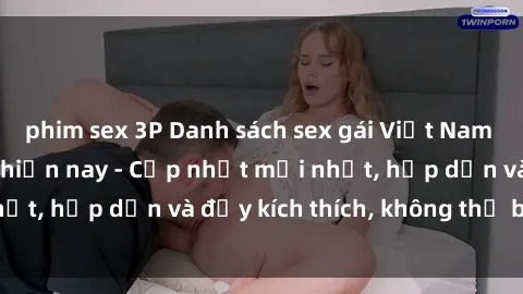 phim sex 3P Danh sách sex gái Việt Nam sinh viên hot nhất hiện nay - Cập nhật mới nhất, hấp dẫn và đầy kích thích, không thể bỏ qua!