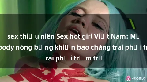 sex thiếu niên Sex hot girl Việt Nam: Mặt xinh, body nóng bỏng khiến bao chàng trai phải trầm trồ