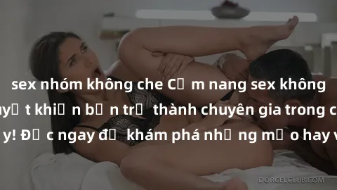 sex nhóm không che Cẩm nang sex không che: Những bí quyết khiến bạn trở thành chuyên gia trong chuyện ấy! Đọc ngay để khám phá những mẹo hay và bí quyết tình dục không che.