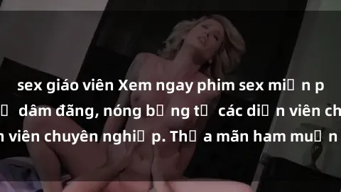 sex giáo viên Xem ngay phim sex miễn phí tại đây - cùng sự dâm đãng, nóng bỏng từ các diễn viên chuyên nghiệp. Thỏa mãn ham muốn ngay hôm nay!