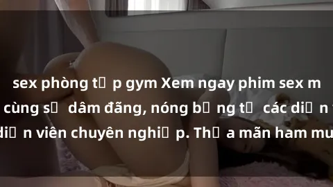 sex phòng tập gym Xem ngay phim sex miễn phí tại đây - cùng sự dâm đãng, nóng bỏng từ các diễn viên chuyên nghiệp. Thỏa mãn ham muốn ngay hôm nay!