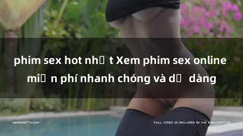 phim sex hot nhất Xem phim sex online miễn phí nhanh chóng và dễ dàng