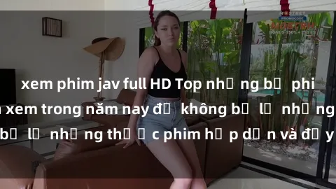 xem phim jav full HD Top những bộ phim sex hay nhất nên xem trong năm nay để không bỏ lỡ những thước phim hấp dẫn và đầy kịch tính.