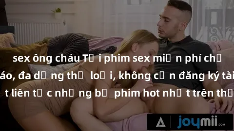 sex ông cháu Tải phim sex miễn phí chất lượng cao độc đáo, đa dạng thể loại, không cần đăng ký tài khoản. Cập nhật liên tục những bộ phim hot nhất trên thị trường. Sự lựa chọn hàng đầu cho người yêu t