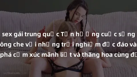 sex gái trung quốc Tận hưởng cuộc sống tình dục online không che với những trải nghiệm độc đáo và mới lạ. Khám phá cảm xúc mãnh liệt và thăng hoa cùng đối tác tại các trang web chuyên nghiệp.