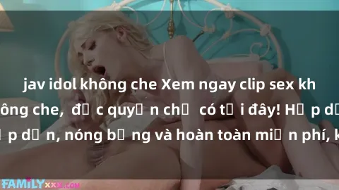 jav idol không che Xem ngay clip sex không che cực hot, không che,  độc quyền chỉ có tại đây! Hấp dẫn, nóng bỏng và hoàn toàn miễn phí, không thể bỏ qua!