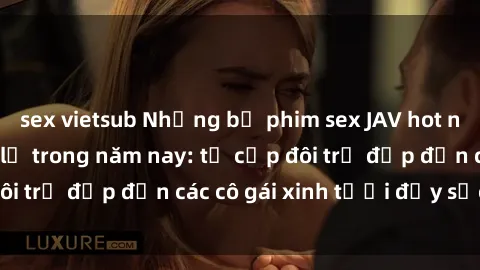 sex vietsub Những bộ phim sex JAV hot nhất không thể bỏ lỡ trong năm nay: từ cặp đôi trẻ đẹp đến các cô gái xinh tươi đầy sức hút.