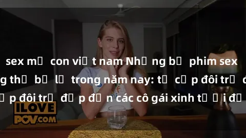 sex mẹ con việt nam Những bộ phim sex JAV hot nhất không thể bỏ lỡ trong năm nay: từ cặp đôi trẻ đẹp đến các cô gái xinh tươi đầy sức hút.