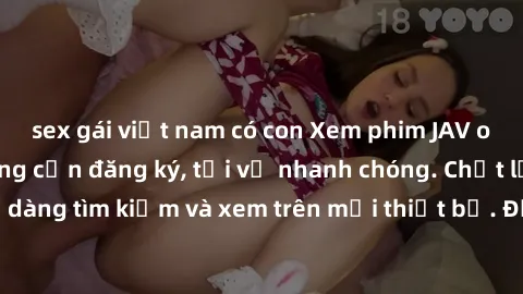 sex gái việt nam có con Xem phim JAV online miễn phí không cần đăng ký, tải về nhanh chóng. Chất lượng HD, dễ dàng tìm kiếm và xem trên mọi thiết bị. Đặc biệt, không quảng cáo làm phiền.