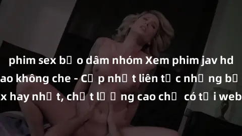 phim sex bạo dâm nhóm Xem phim jav hd miễn phí đỉnh cao không che - Cập nhật liên tục những bộ phim sex hay nhất, chất lượng cao chỉ có tại website chuyên nghiệp hàng đầu.