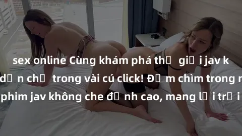 sex online Cùng khám phá thế giới jav không che siêu hấp dẫn chỉ trong vài cú click! Đắm chìm trong những bộ phim jav không che đỉnh cao, mang lại trải nghiệm thú vị và đầy kích thích.