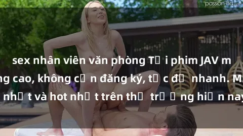 sex nhân viên văn phòng Tải phim JAV miễn phí chất lượng cao, không cần đăng ký, tốc độ nhanh. Mới nhất và hot nhất trên thị trường hiện nay, cập nhật hàng ngày.