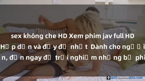 sex không che HD Xem phim jav full HD online miễn phí - Hấp dẫn và đầy đủ nhất  Dành cho người lớn, đến ngay để trải nghiệm những bộ phim hấp dẫn và hấp dẫn.