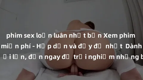 phim sex loạn luân nhật bản Xem phim jav full HD online miễn phí - Hấp dẫn và đầy đủ nhất  Dành cho người lớn, đến ngay để trải nghiệm những bộ phim hấp dẫn và hấp dẫn.