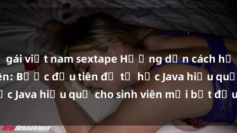 gái việt nam sextape Hướng dẫn cách học Java cho sinh viên: Bước đầu tiên để tự học Java hiệu quả cho sinh viên mới bắt đầu là gì?