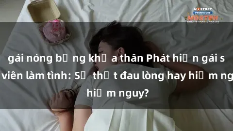 gái nóng bỏng khỏa thân Phát hiện gái sinh viên làm tình: Sự thật đau lòng hay hiểm nguy?
