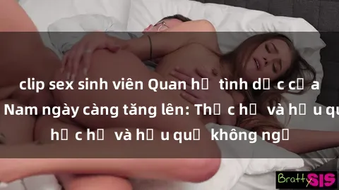 clip sex sinh viên Quan hệ tình dục của nữ sinh Việt Nam ngày càng tăng lên: Thực hư và hậu quả không ngờ