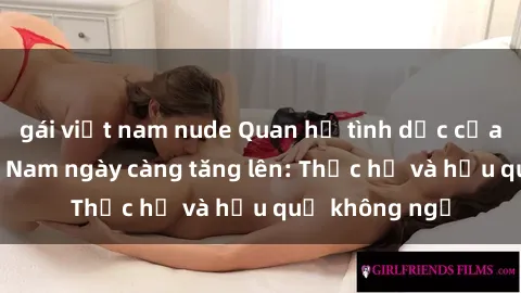 gái việt nam nude Quan hệ tình dục của nữ sinh Việt Nam ngày càng tăng lên: Thực hư và hậu quả không ngờ