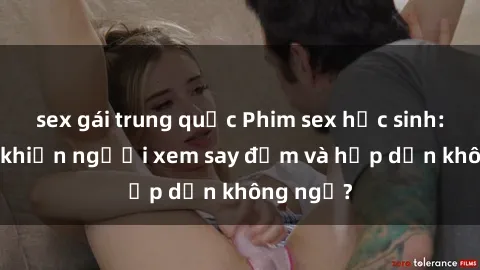 sex gái trung quốc Phim sex học sinh: Điều gì khiến người xem say đắm và hấp dẫn không ngờ?