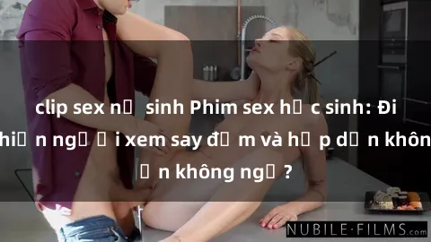 clip sex nữ sinh Phim sex học sinh: Điều gì khiến người xem say đắm và hấp dẫn không ngờ?