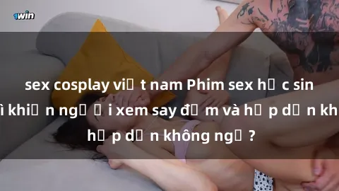 sex cosplay việt nam Phim sex học sinh: Điều gì khiến người xem say đắm và hấp dẫn không ngờ?